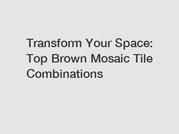 Transform Your Space: Top Brown Mosaic Tile Combinations
