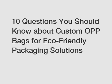 10 Questions You Should Know about Custom OPP Bags for Eco-Friendly Packaging Solutions