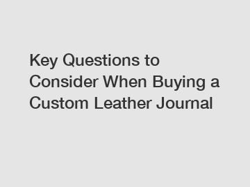 Key Questions to Consider When Buying a Custom Leather Journal