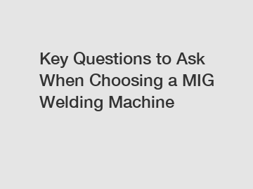Key Questions to Ask When Choosing a MIG Welding Machine