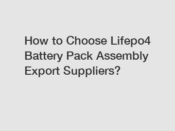 How to Choose Lifepo4 Battery Pack Assembly Export Suppliers?