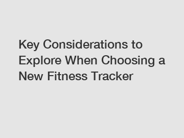 Key Considerations to Explore When Choosing a New Fitness Tracker
