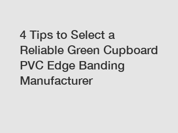 4 Tips to Select a Reliable Green Cupboard PVC Edge Banding Manufacturer