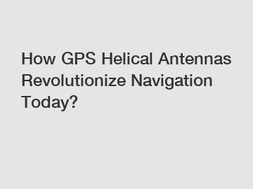 How GPS Helical Antennas Revolutionize Navigation Today?