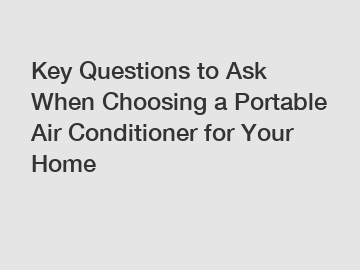 Key Questions to Ask When Choosing a Portable Air Conditioner for Your Home