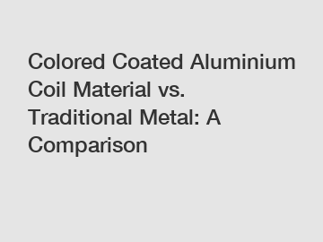 Colored Coated Aluminium Coil Material vs. Traditional Metal: A Comparison