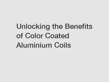 Unlocking the Benefits of Color Coated Aluminium Coils