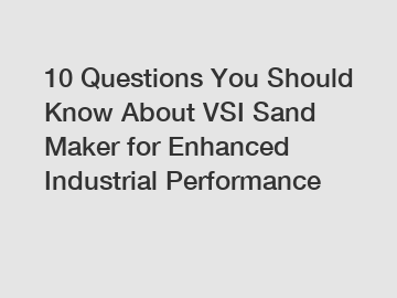 10 Questions You Should Know About VSI Sand Maker for Enhanced Industrial Performance