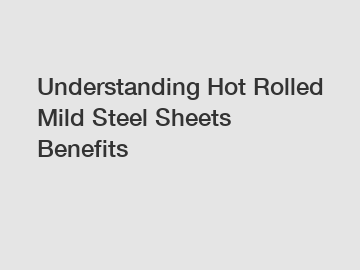 Understanding Hot Rolled Mild Steel Sheets Benefits