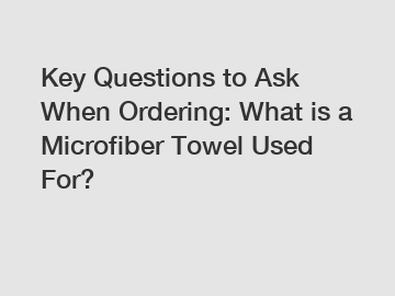 Key Questions to Ask When Ordering: What is a Microfiber Towel Used For?
