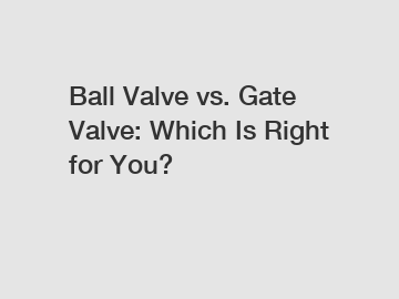 Ball Valve vs. Gate Valve: Which Is Right for You?