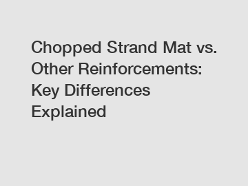 Chopped Strand Mat vs. Other Reinforcements: Key Differences Explained