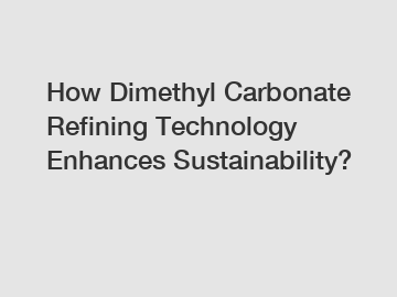 How Dimethyl Carbonate Refining Technology Enhances Sustainability?