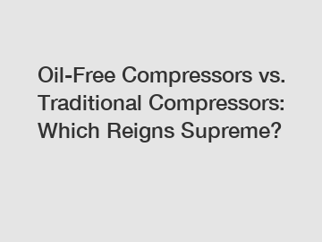 Oil-Free Compressors vs. Traditional Compressors: Which Reigns Supreme?