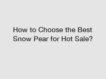 How to Choose the Best Snow Pear for Hot Sale?