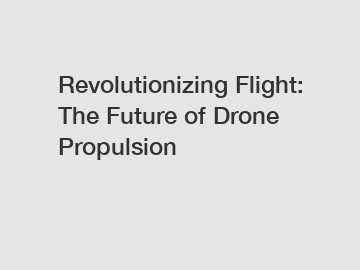 Revolutionizing Flight: The Future of Drone Propulsion