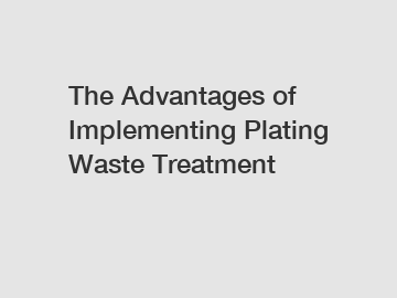 The Advantages of Implementing Plating Waste Treatment