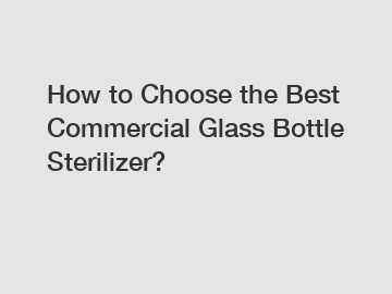 How to Choose the Best Commercial Glass Bottle Sterilizer?