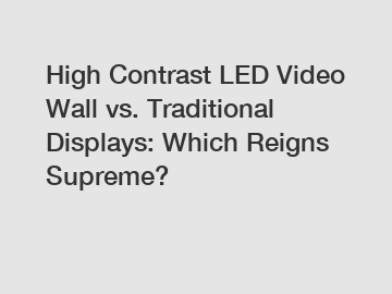High Contrast LED Video Wall vs. Traditional Displays: Which Reigns Supreme?