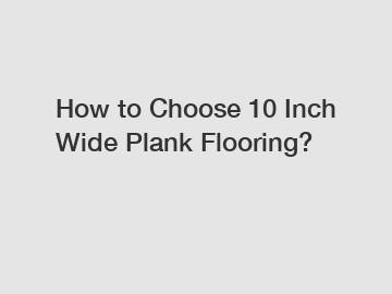 How to Choose 10 Inch Wide Plank Flooring?