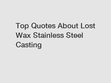 Top Quotes About Lost Wax Stainless Steel Casting