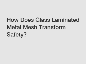How Does Glass Laminated Metal Mesh Transform Safety? How Does Glass Laminated Metal Mesh Transform Safety?