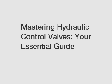 Mastering Hydraulic Control Valves: Your Essential Guide