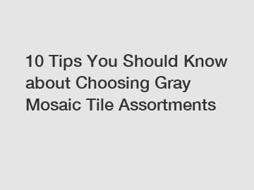 10 Tips You Should Know about Choosing Gray Mosaic Tile Assortments