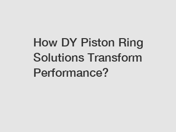 How DY Piston Ring Solutions Transform Performance?