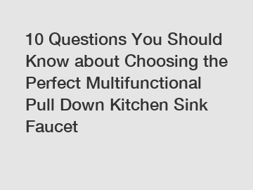 10 Questions You Should Know about Choosing the Perfect Multifunctional Pull Down Kitchen Sink Faucet