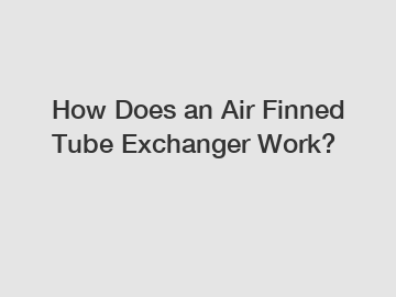 How Does an Air Finned Tube Exchanger Work?