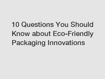 10 Questions You Should Know about Eco-Friendly Packaging Innovations