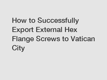 How to Successfully Export External Hex Flange Screws to Vatican City