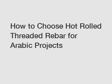 How to Choose Hot Rolled Threaded Rebar for Arabic Projects