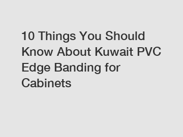 10 Things You Should Know About Kuwait PVC Edge Banding for Cabinets