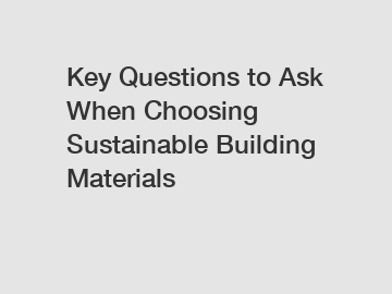 Key Questions to Ask When Choosing Sustainable Building Materials