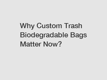 Why Custom Trash Biodegradable Bags Matter Now?