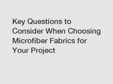 Key Questions to Consider When Choosing Microfiber Fabrics for Your Project