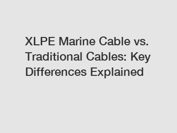 XLPE Marine Cable vs. Traditional Cables: Key Differences Explained