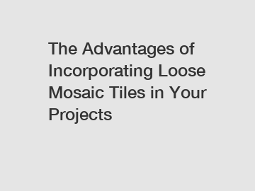 The Advantages of Incorporating Loose Mosaic Tiles in Your Projects