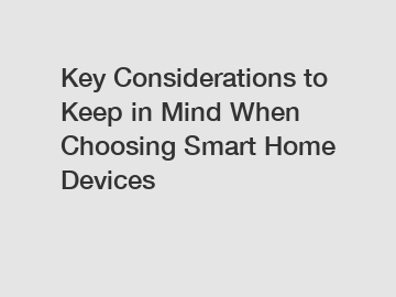 Key Considerations to Keep in Mind When Choosing Smart Home Devices