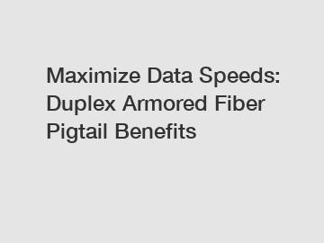 Maximize Data Speeds: Duplex Armored Fiber Pigtail Benefits