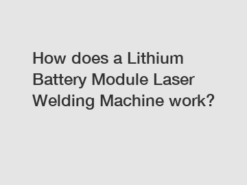 How does a Lithium Battery Module Laser Welding Machine work?