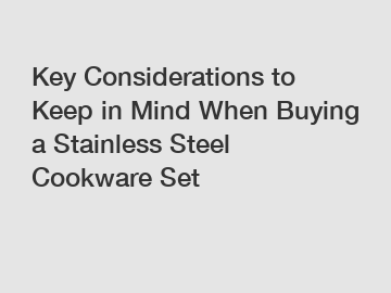 Key Considerations to Keep in Mind When Buying a Stainless Steel Cookware Set