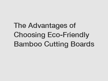 The Advantages of Choosing Eco-Friendly Bamboo Cutting Boards