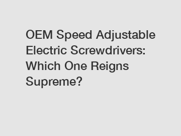 OEM Speed Adjustable Electric Screwdrivers: Which One Reigns Supreme?