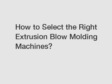How to Select the Right Extrusion Blow Molding Machines?