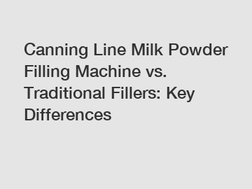 Canning Line Milk Powder Filling Machine vs. Traditional Fillers: Key Differences