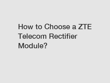 How to Choose a ZTE Telecom Rectifier Module?