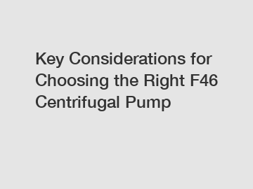 Key Considerations for Choosing the Right F46 Centrifugal Pump